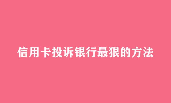 信用卡投诉银行最狠的方法