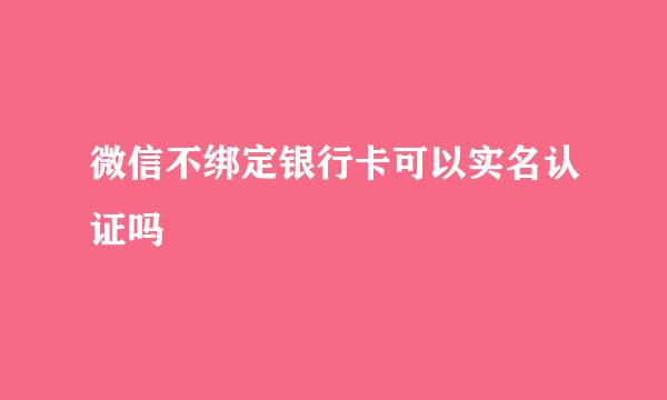 微信不绑定银行卡可以实名认证吗
