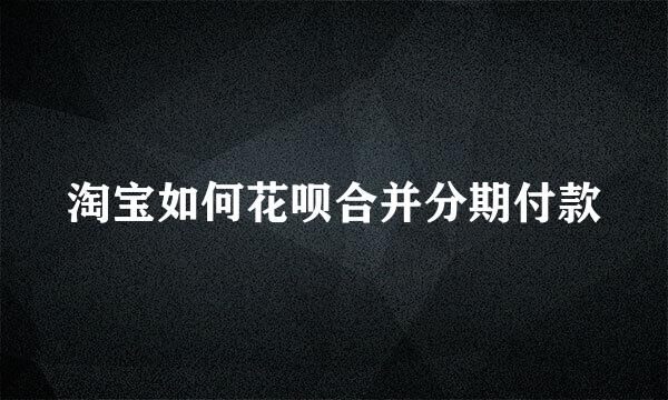 淘宝如何花呗合并分期付款