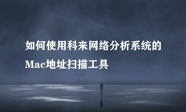 如何使用科来网络分析系统的Mac地址扫描工具