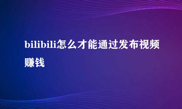 bilibili怎么才能通过发布视频赚钱