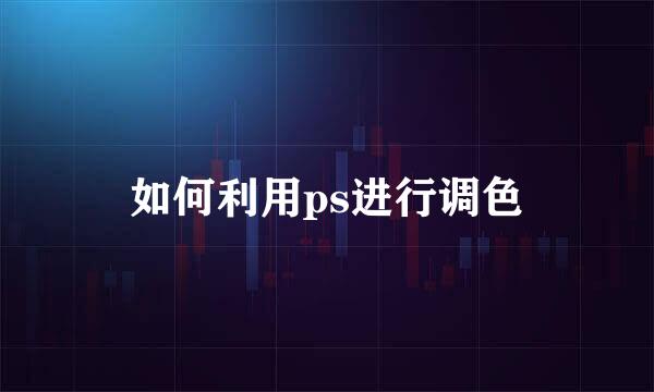 如何利用ps进行调色