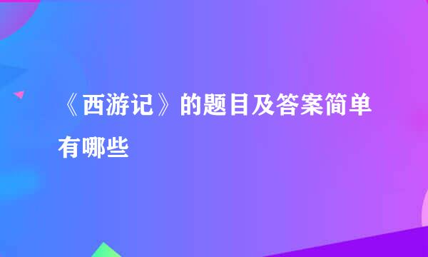 《西游记》的题目及答案简单有哪些