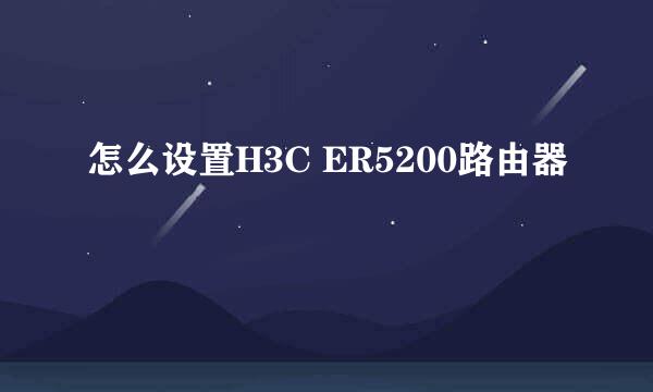 怎么设置H3C ER5200路由器
