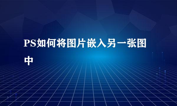 PS如何将图片嵌入另一张图中