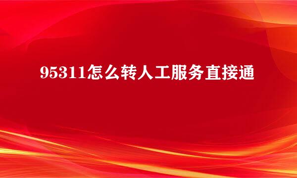 95311怎么转人工服务直接通