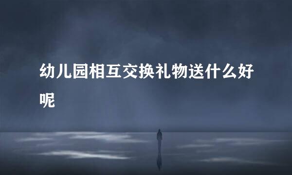 幼儿园相互交换礼物送什么好呢