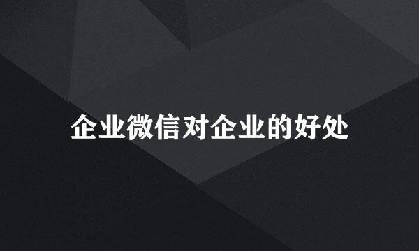 企业微信对企业的好处