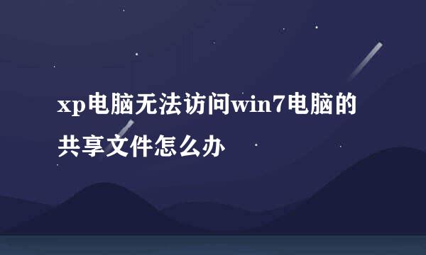xp电脑无法访问win7电脑的共享文件怎么办