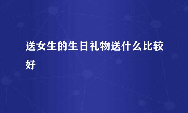 送女生的生日礼物送什么比较好