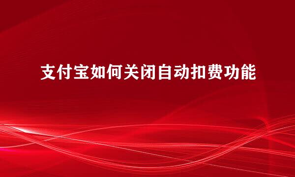 支付宝如何关闭自动扣费功能