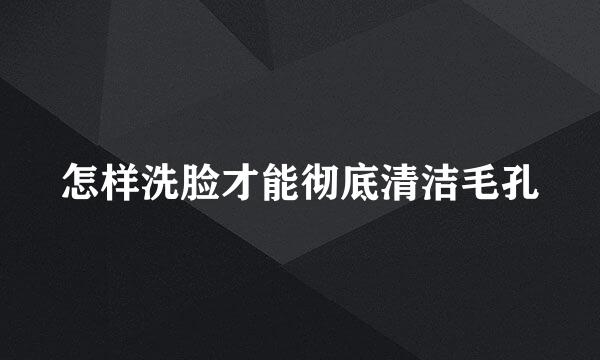 怎样洗脸才能彻底清洁毛孔