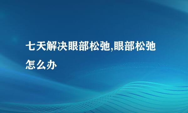七天解决眼部松弛,眼部松弛怎么办