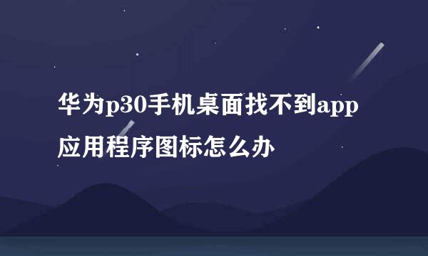 华为p30手机桌面找不到app应用程序图标怎么办