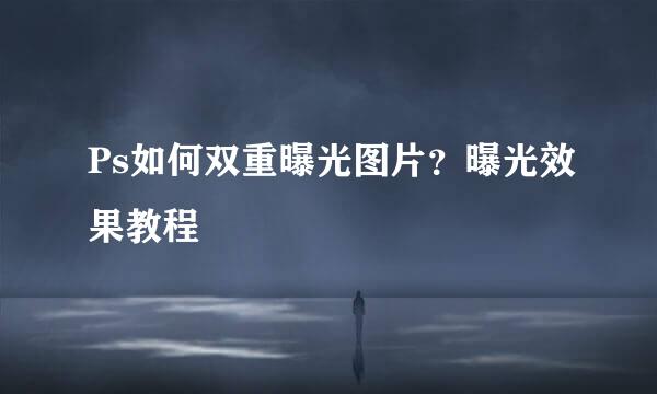 Ps如何双重曝光图片？曝光效果教程
