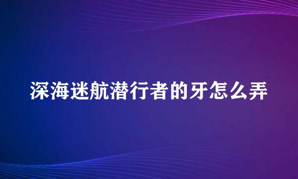 深海迷航潜行者的牙怎么弄