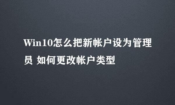 Win10怎么把新帐户设为管理员 如何更改帐户类型