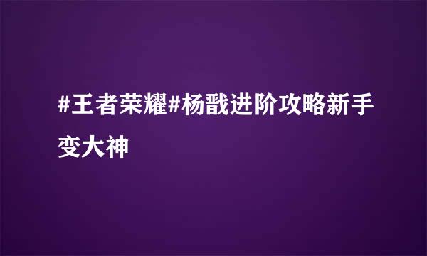 #王者荣耀#杨戬进阶攻略新手变大神