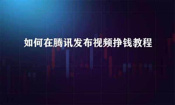 如何在腾讯发布视频挣钱教程