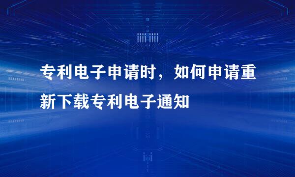 专利电子申请时，如何申请重新下载专利电子通知