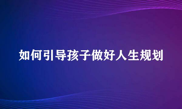 如何引导孩子做好人生规划