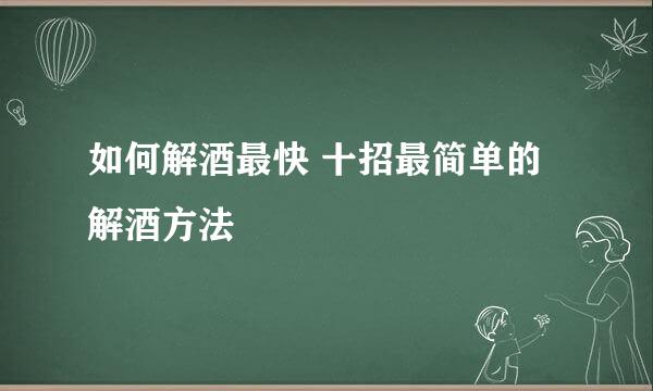 如何解酒最快 十招最简单的解酒方法