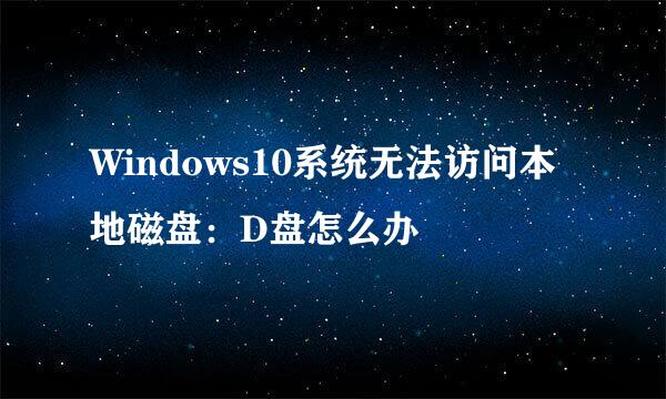Windows10系统无法访问本地磁盘：D盘怎么办