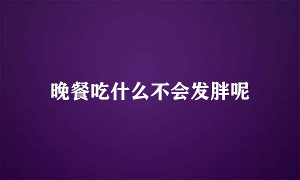 晚餐吃什么不会发胖呢