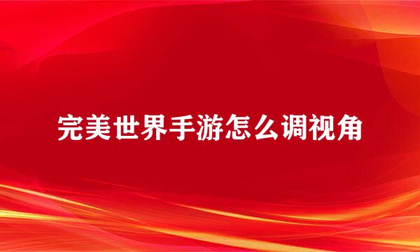 完美世界手游怎么调视角