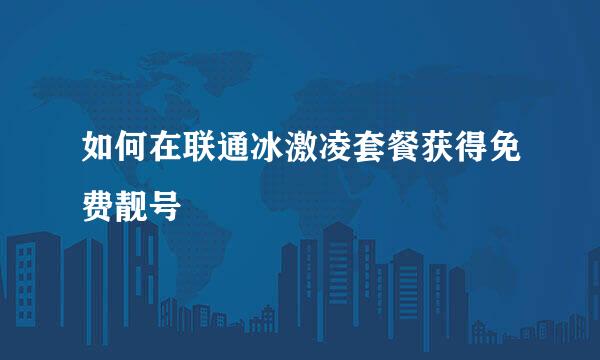 如何在联通冰激凌套餐获得免费靓号