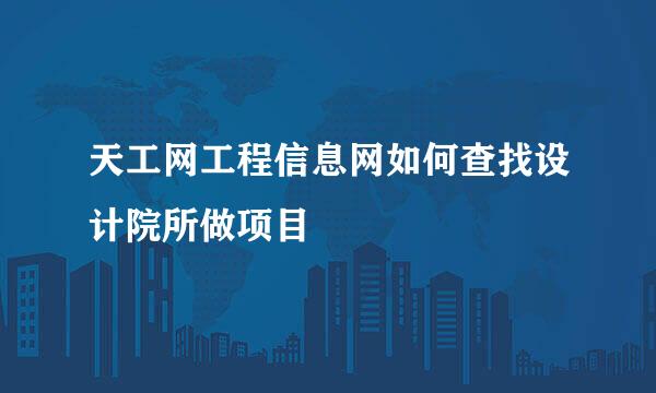 天工网工程信息网如何查找设计院所做项目