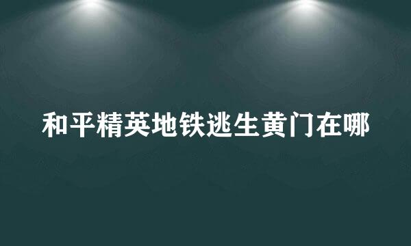 和平精英地铁逃生黄门在哪