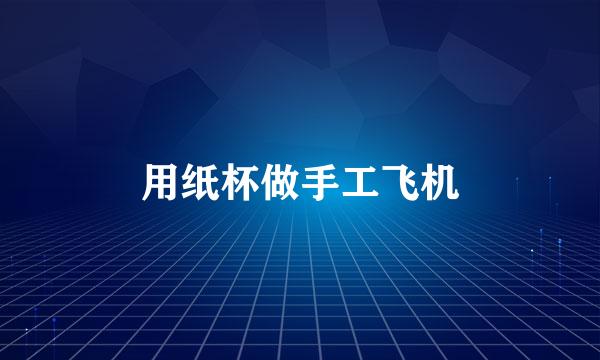 用纸杯做手工飞机