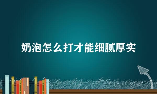 奶泡怎么打才能细腻厚实