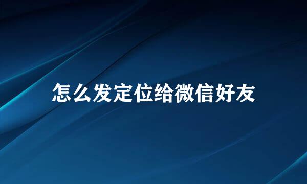 怎么发定位给微信好友