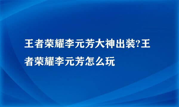 王者荣耀李元芳大神出装?王者荣耀李元芳怎么玩