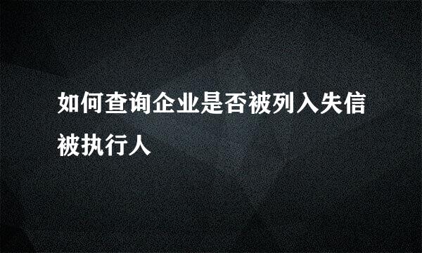 如何查询企业是否被列入失信被执行人