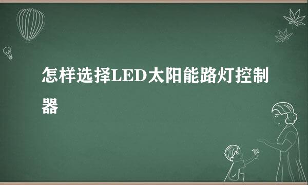 怎样选择LED太阳能路灯控制器