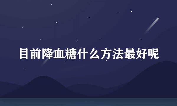 目前降血糖什么方法最好呢
