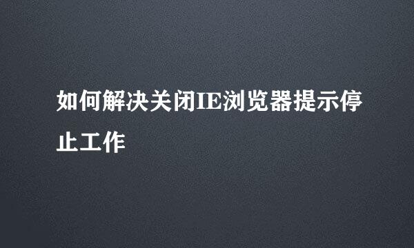 如何解决关闭IE浏览器提示停止工作