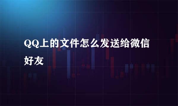 QQ上的文件怎么发送给微信好友