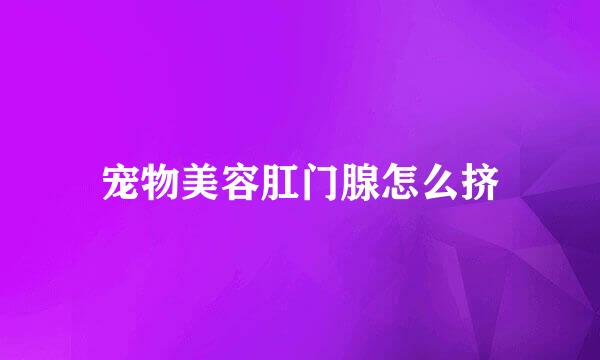 宠物美容肛门腺怎么挤