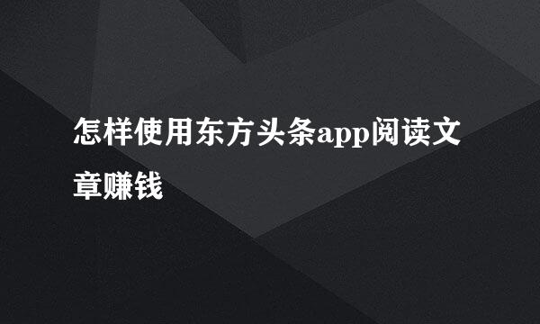 怎样使用东方头条app阅读文章赚钱