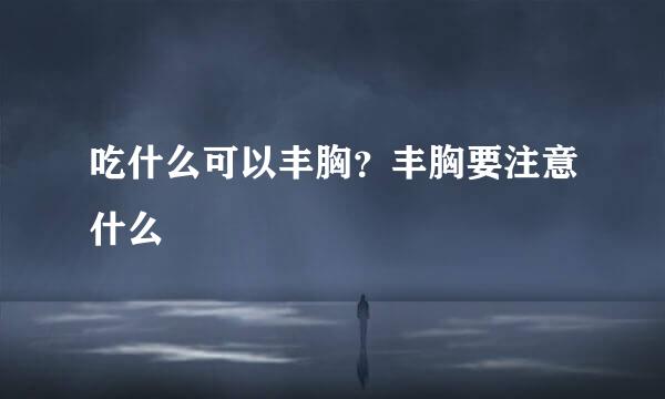 吃什么可以丰胸？丰胸要注意什么