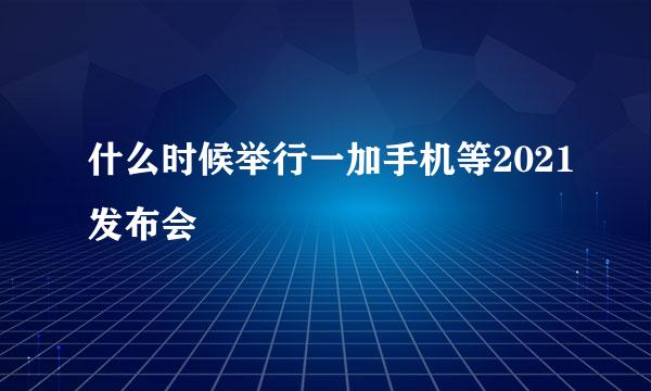 什么时候举行一加手机等2021发布会