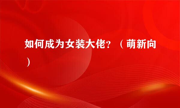 如何成为女装大佬？（萌新向）