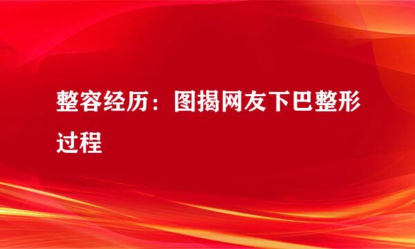 整容经历：图揭网友下巴整形过程