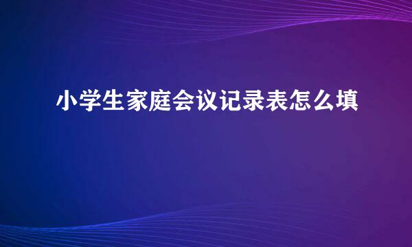 小学生家庭会议记录表怎么填