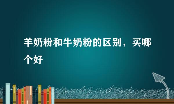 羊奶粉和牛奶粉的区别，买哪个好