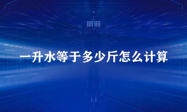 一升水等于多少斤怎么计算